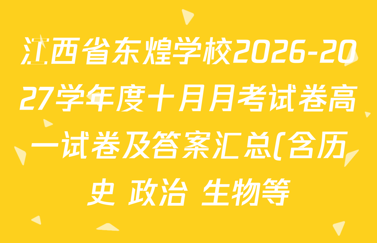 江西省东煌学校2026-2027学年度十月月考试卷高一试卷及答案汇总(含历史 政治 生物等) 江西省东煌学校2026-2027学年度十月月考试卷高一试卷及答案汇总(含历史 政治 生物等)